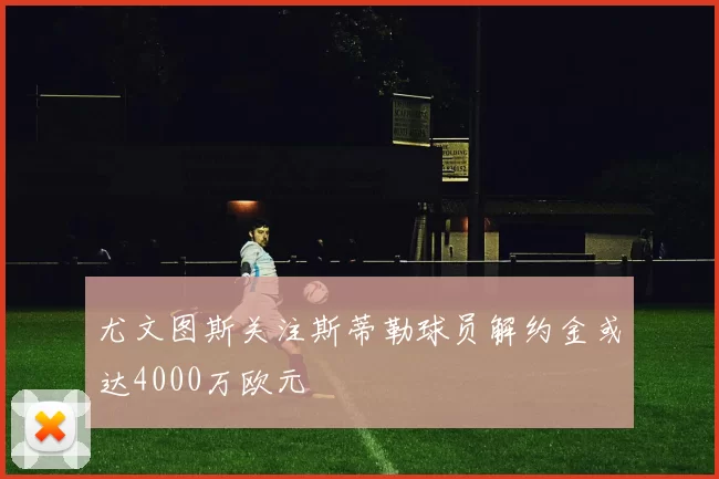 尤文图斯关注斯蒂勒球员解约金或达4000万欧元