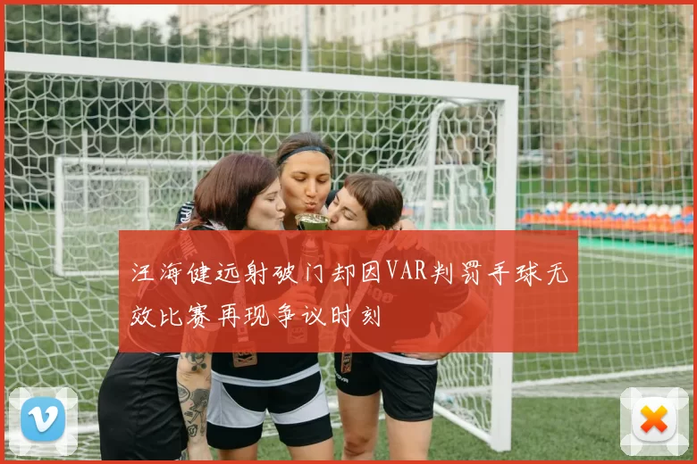 汪海健远射破门却因VAR判罚手球无效比赛再现争议时刻