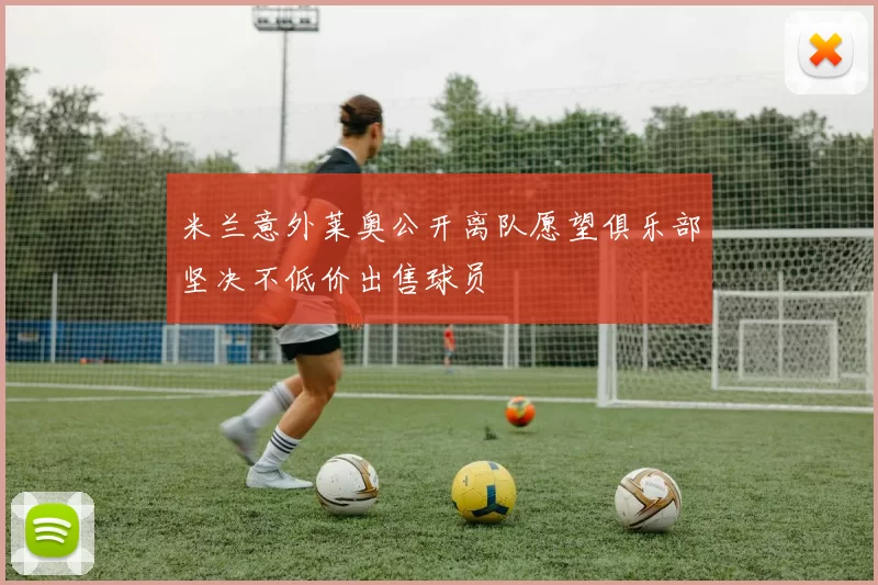 米兰意外莱奥公开离队愿望俱乐部坚决不低价出售球员