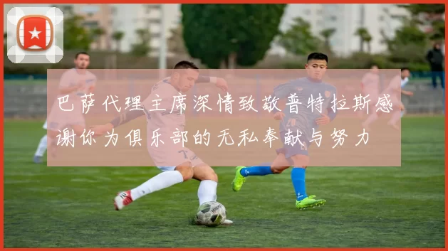 巴萨代理主席深情致敬普特拉斯感谢你为俱乐部的无私奉献与努力