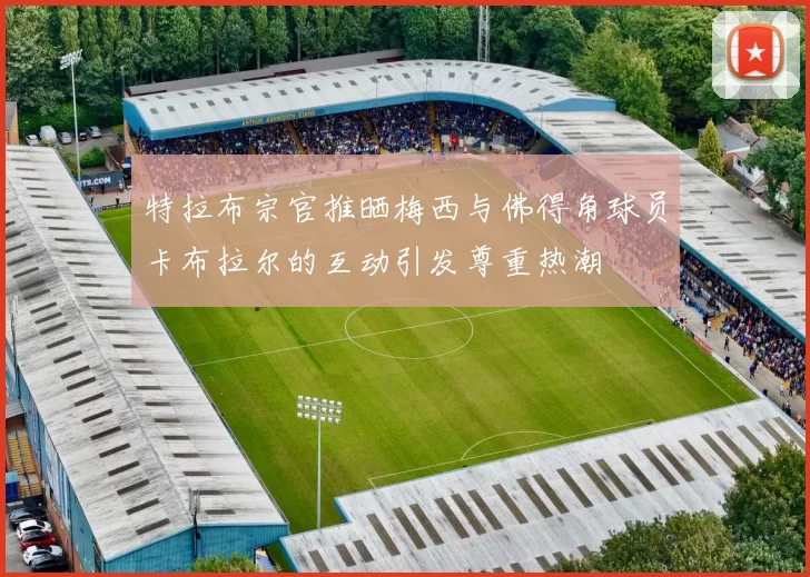 特拉布宗官推晒梅西与佛得角球员卡布拉尔的互动引发尊重热潮