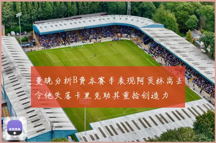 曼晚分析B费本赛季表现阿莫林离去令他失落卡里克助其重拾创造力