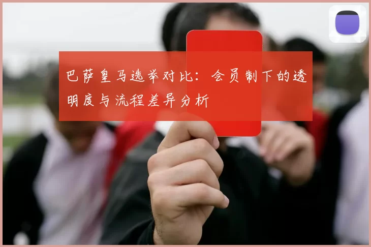 巴萨皇马选举对比：会员制下的透明度与流程差异分析