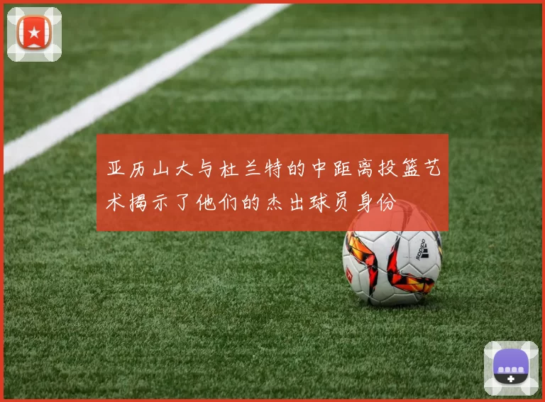 亚历山大与杜兰特的中距离投篮艺术揭示了他们的杰出球员身份