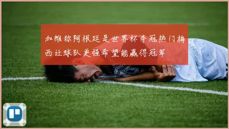 加维称阿根廷是世界杯夺冠热门梅西让球队更强希望能赢得冠军