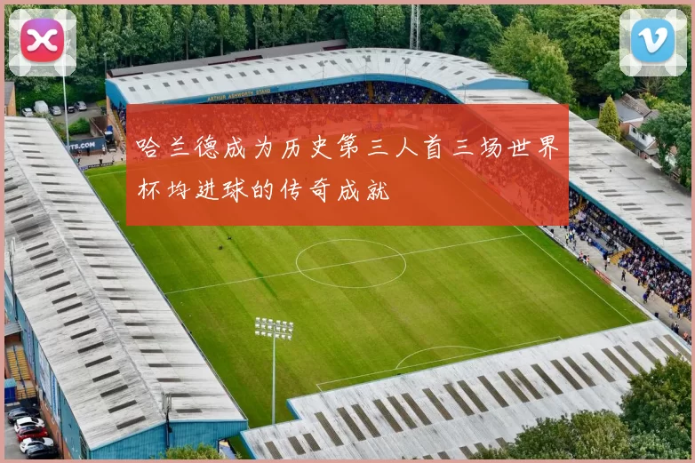 哈兰德成为历史第三人首三场世界杯均进球的传奇成就